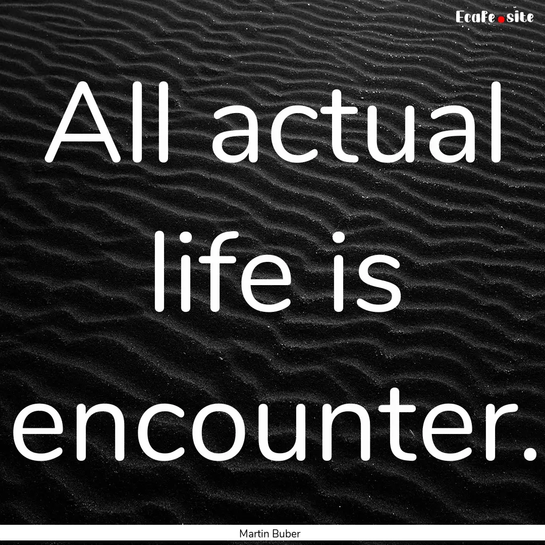 All actual life is encounter. : Quote by Martin Buber