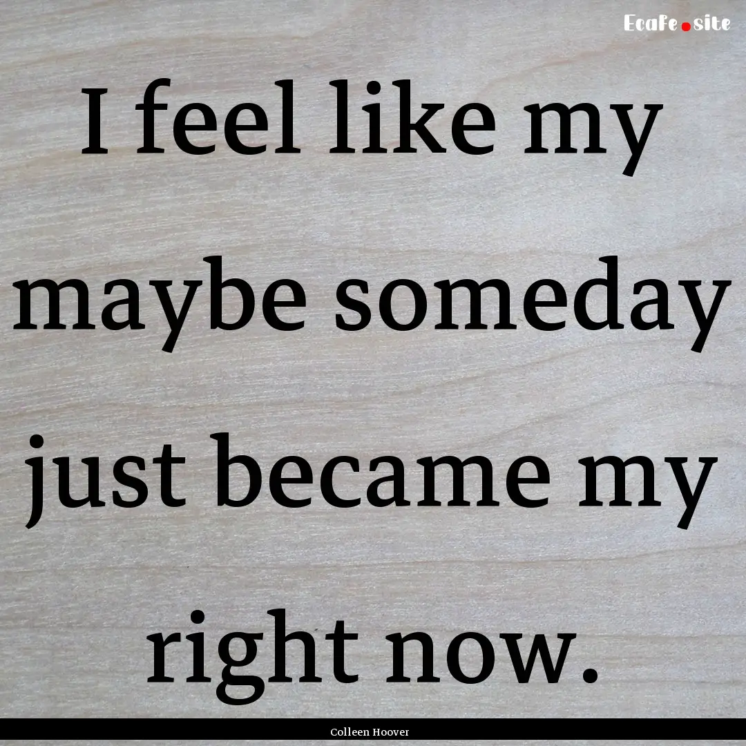 I feel like my maybe someday just became.... : Quote by Colleen Hoover