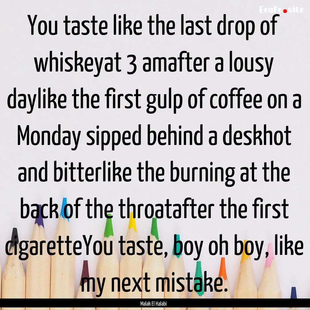 You taste like the last drop of whiskeyat.... : Quote by Malak El Halabi