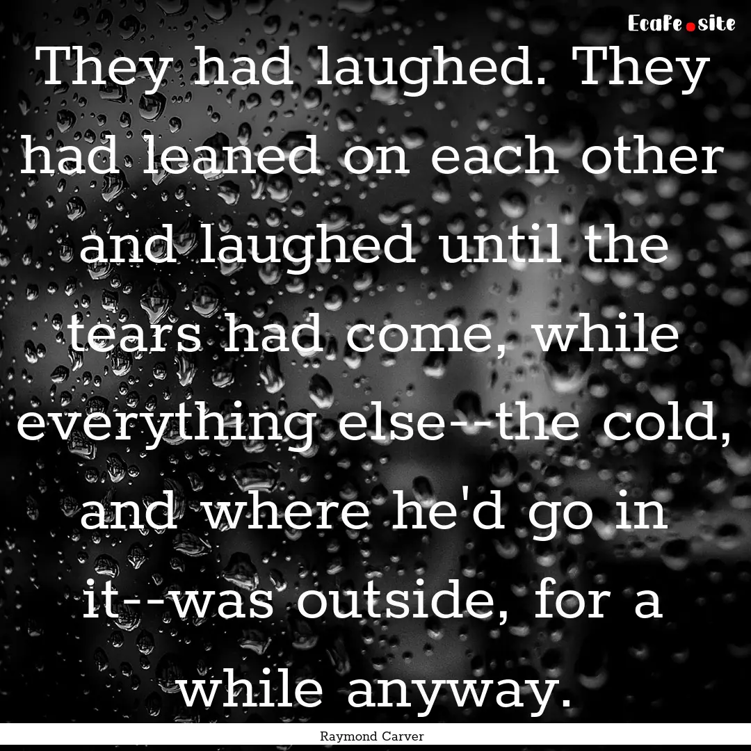 They had laughed. They had leaned on each.... : Quote by Raymond Carver