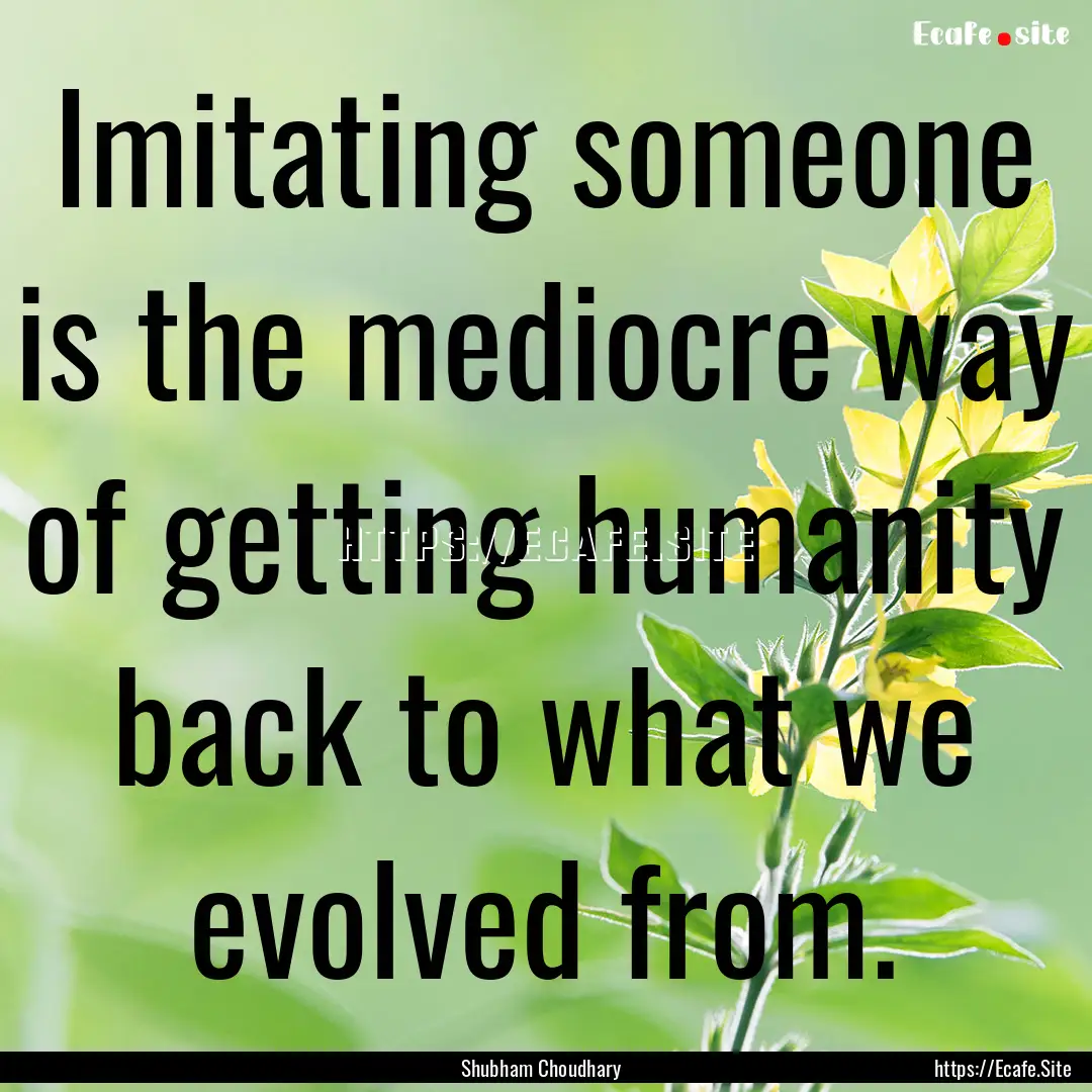 Imitating someone is the mediocre way of.... : Quote by Shubham Choudhary