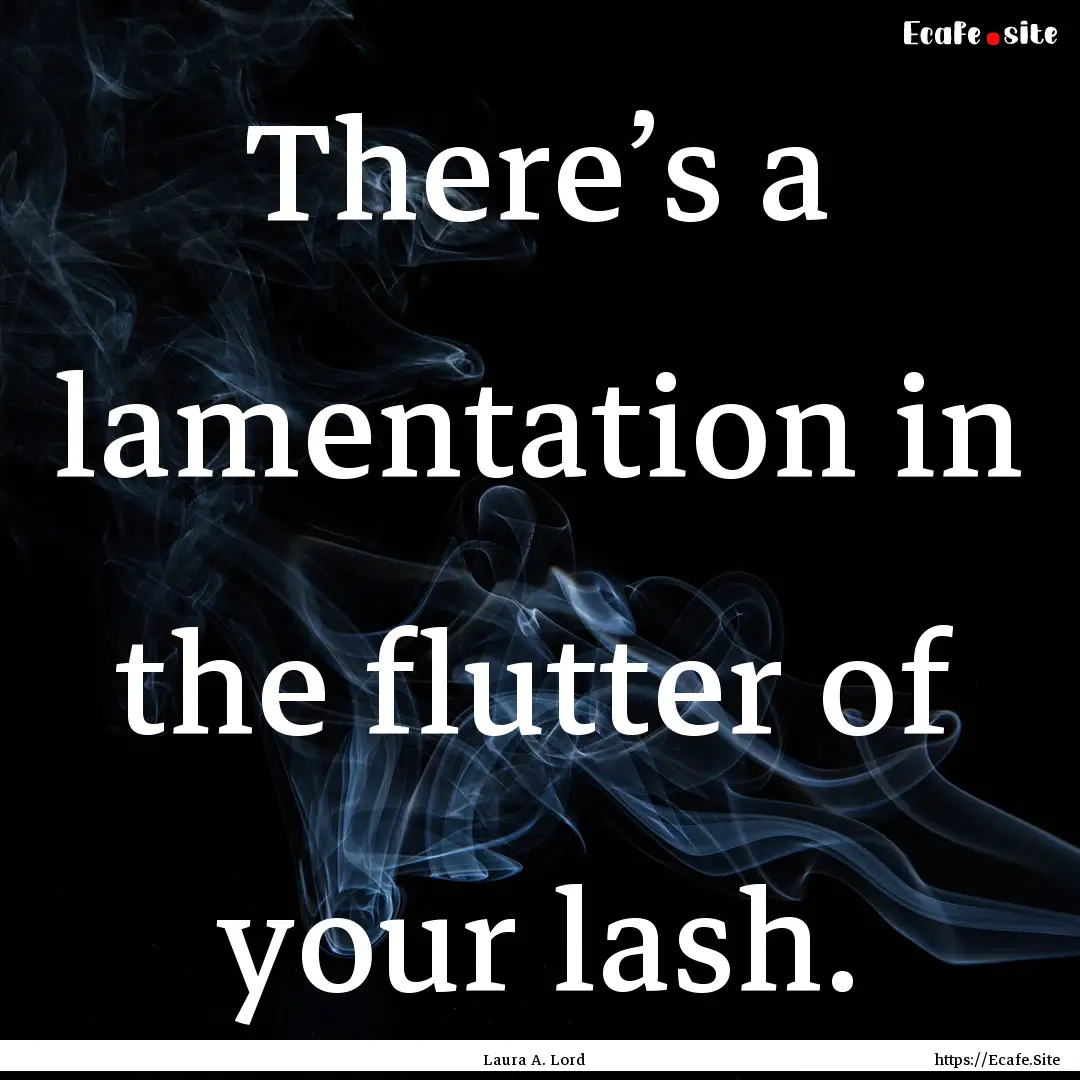 There’s a lamentation in the flutter of.... : Quote by Laura A. Lord