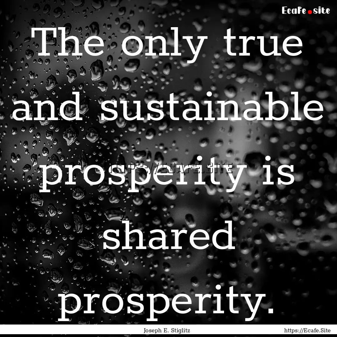 The only true and sustainable prosperity.... : Quote by Joseph E. Stiglitz