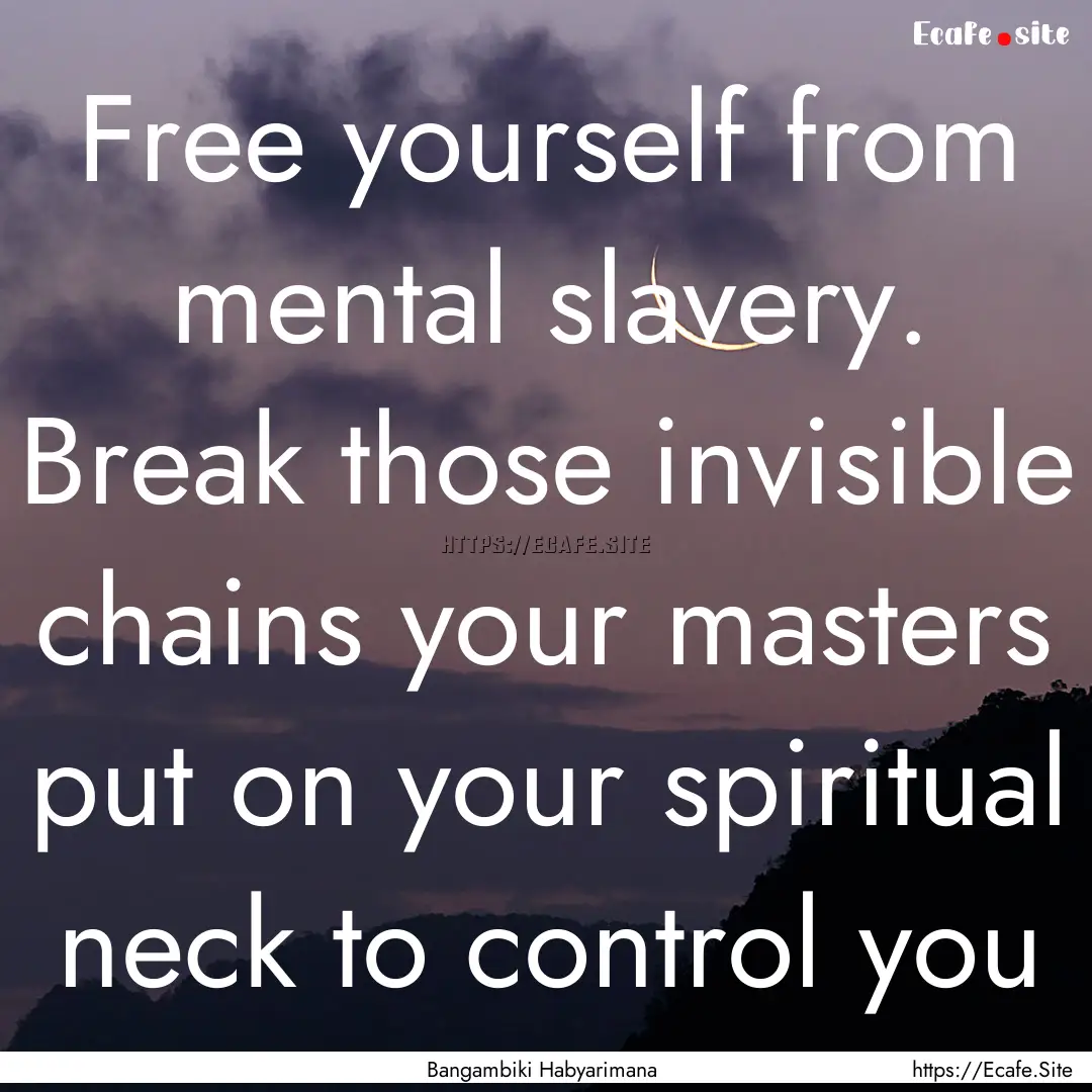 Free yourself from mental slavery. Break.... : Quote by Bangambiki Habyarimana