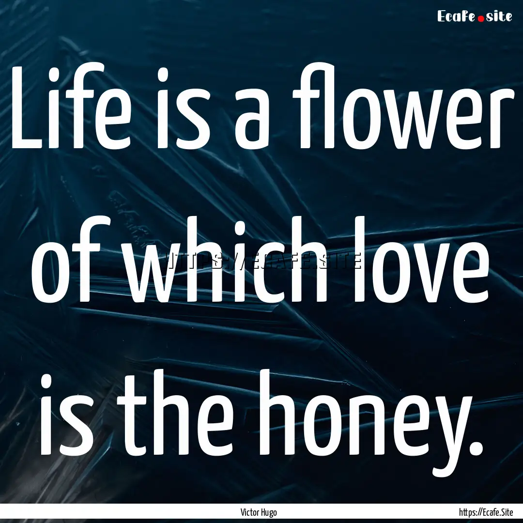 Life is a flower of which love is the honey..... : Quote by Victor Hugo