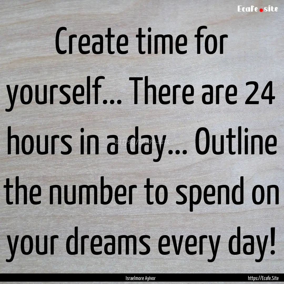 Create time for yourself... There are 24.... : Quote by Israelmore Ayivor