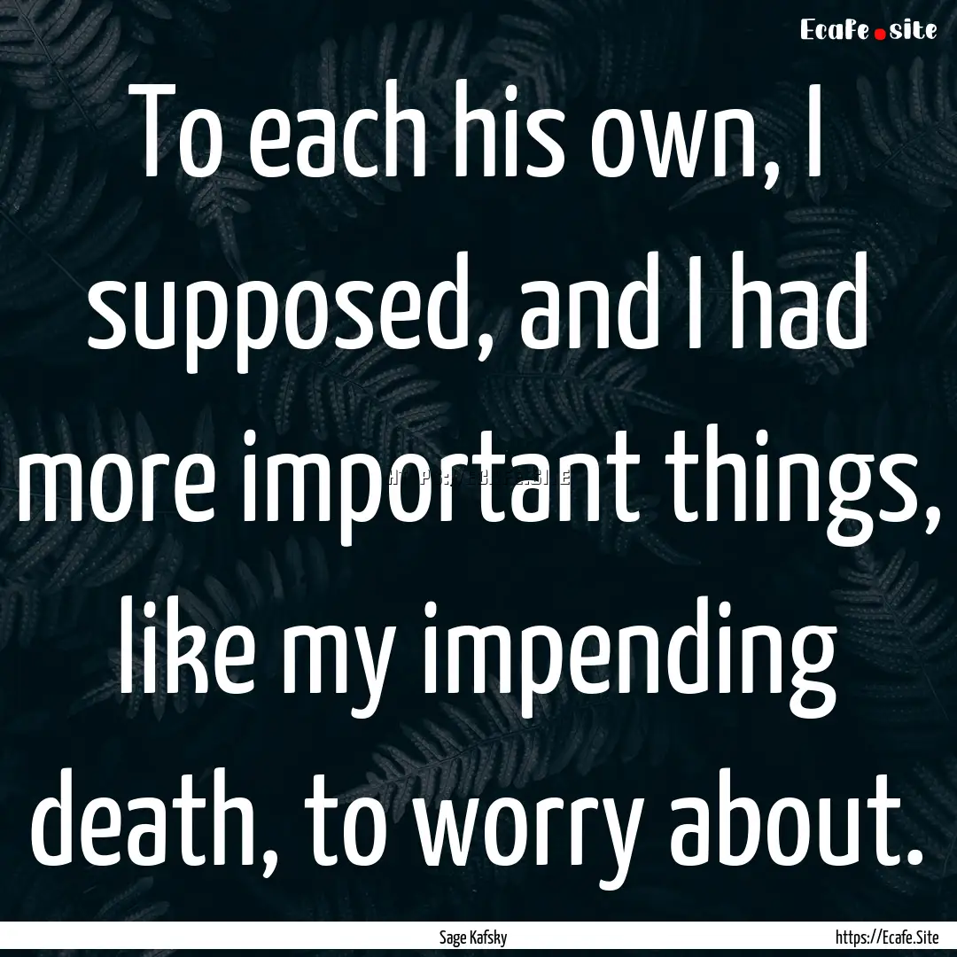 To each his own, I supposed, and I had more.... : Quote by Sage Kafsky