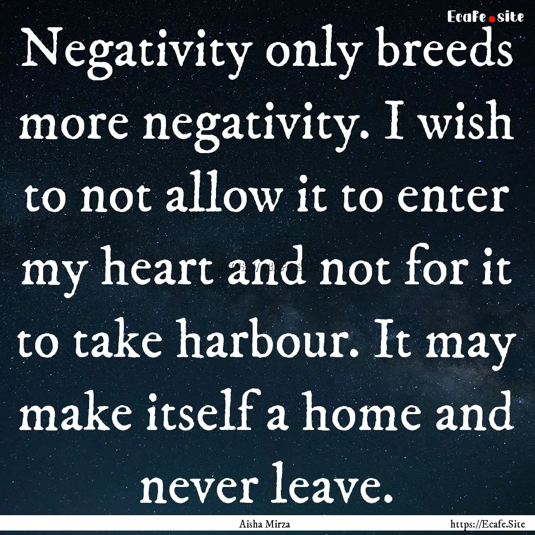 Negativity only breeds more negativity. I.... : Quote by Aisha Mirza