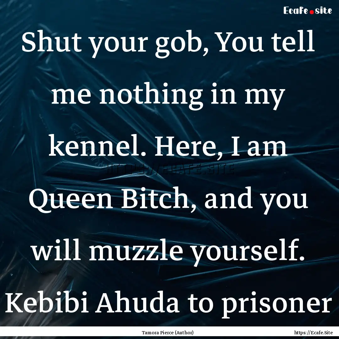 Shut your gob, You tell me nothing in my.... : Quote by Tamora Pierce (Author)