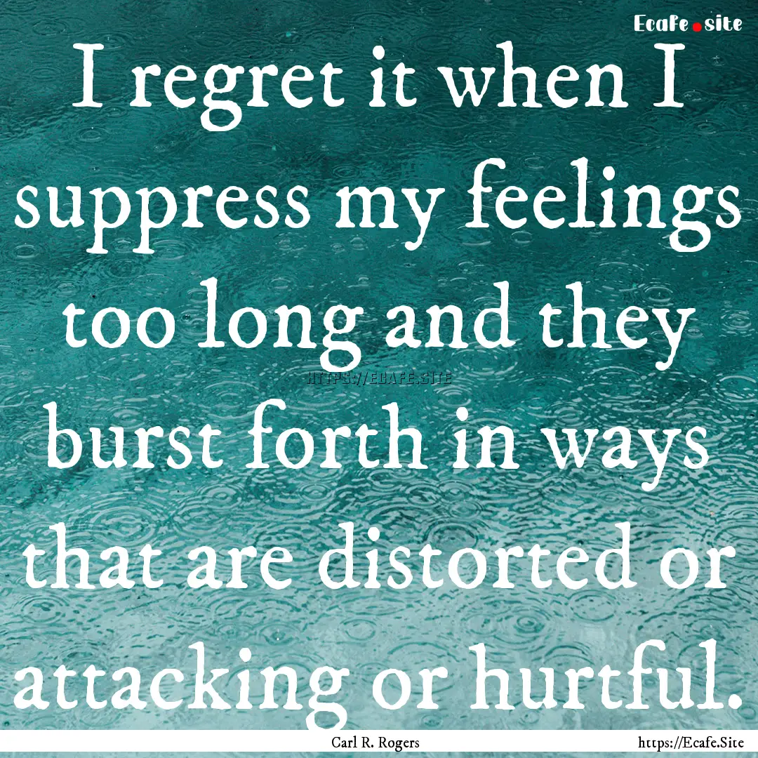 I regret it when I suppress my feelings too.... : Quote by Carl R. Rogers