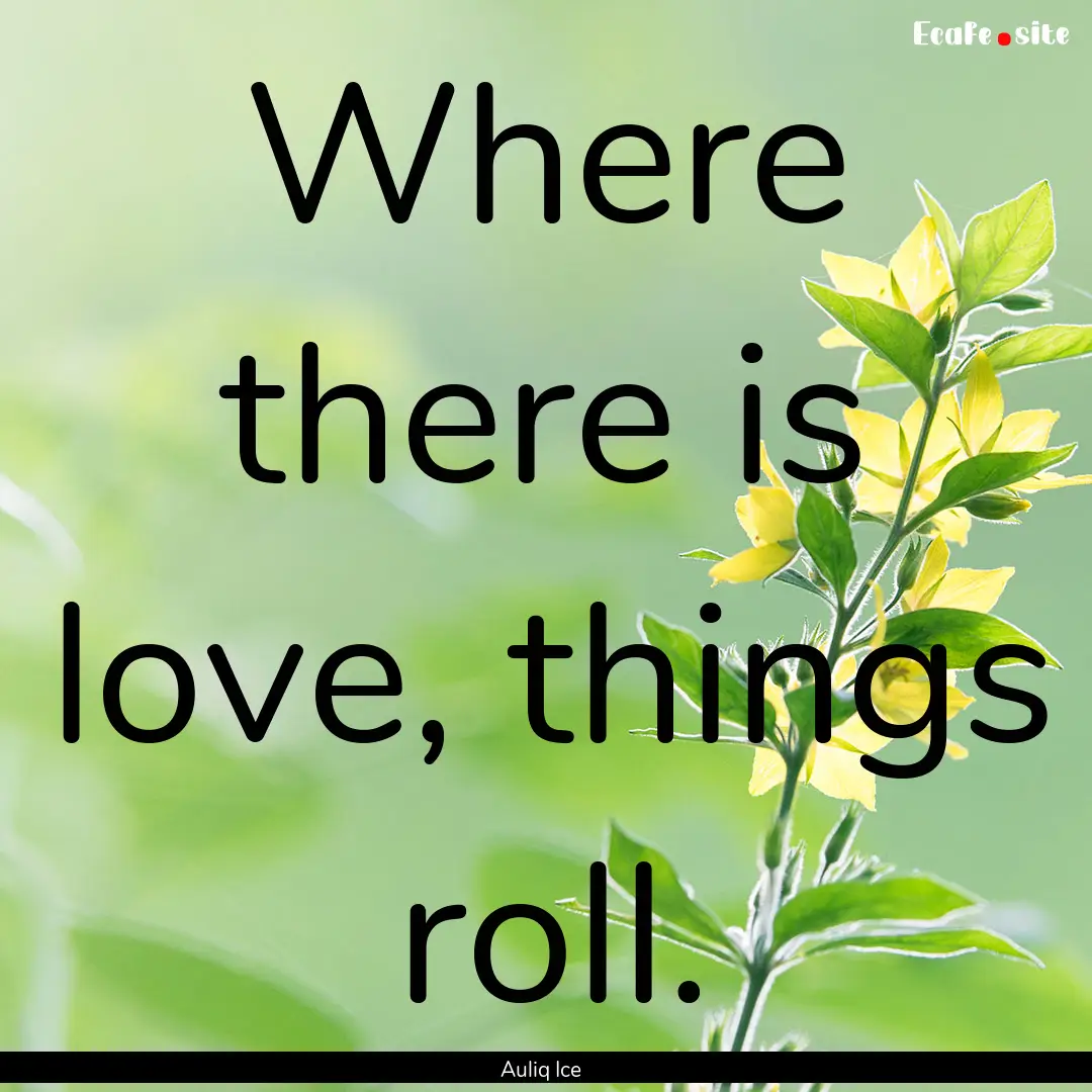 Where there is love, things roll. : Quote by Auliq Ice