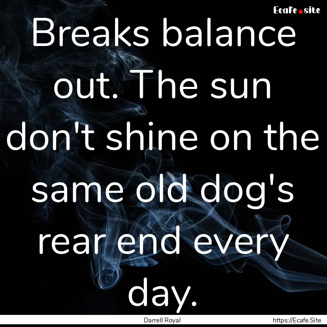 Breaks balance out. The sun don't shine on.... : Quote by Darrell Royal