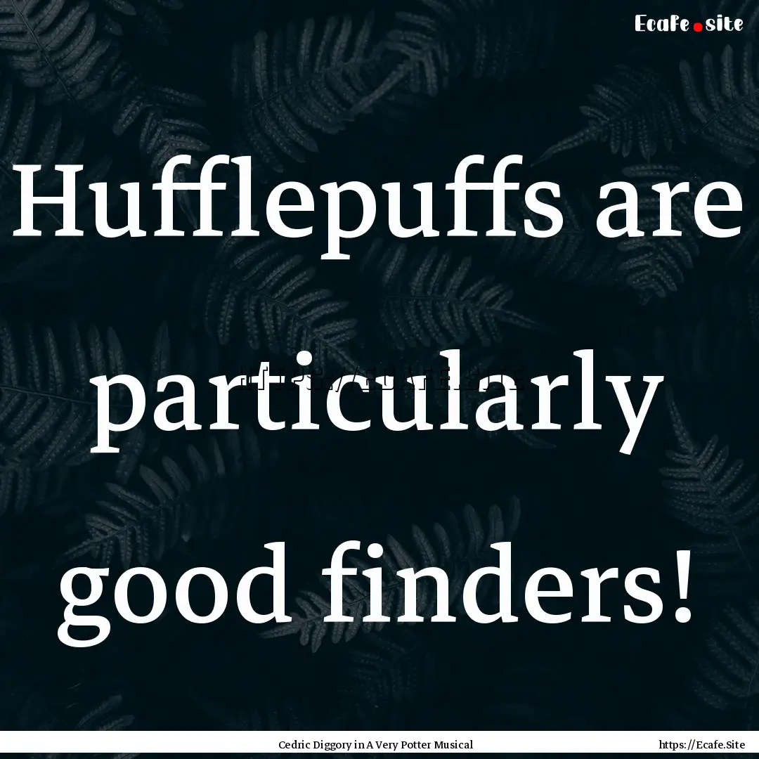 Hufflepuffs are particularly good finders!.... : Quote by Cedric Diggory in A Very Potter Musical