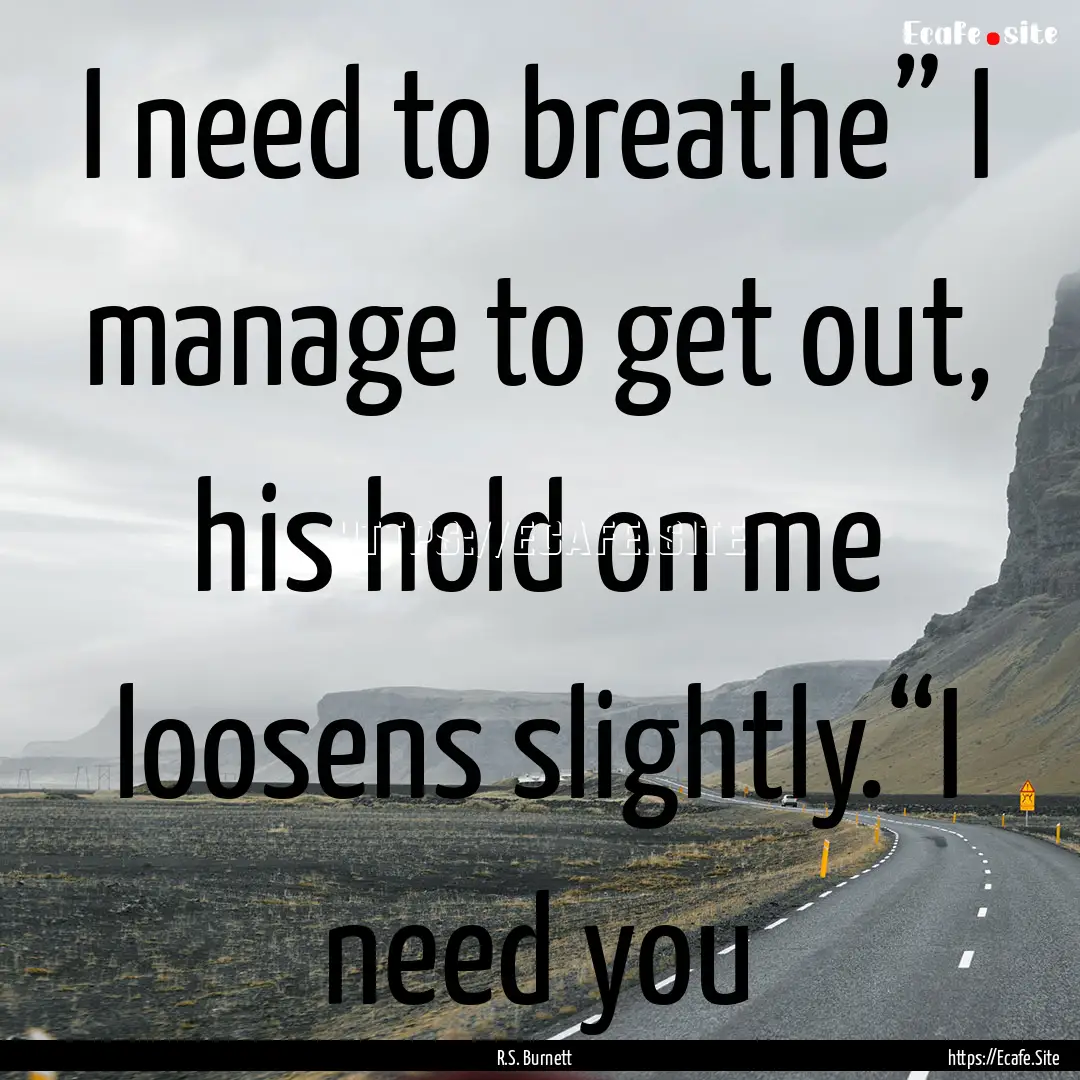 I need to breathe” I manage to get out,.... : Quote by R.S. Burnett