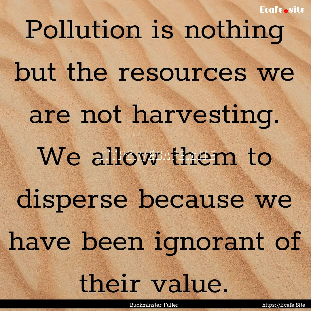 Pollution is nothing but the resources we.... : Quote by Buckminster Fuller