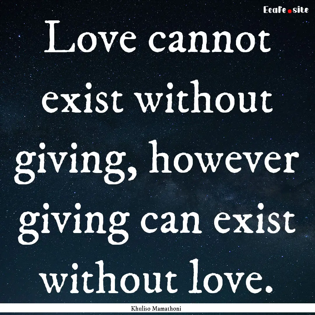 Love cannot exist without giving, however.... : Quote by Khuliso Mamathoni