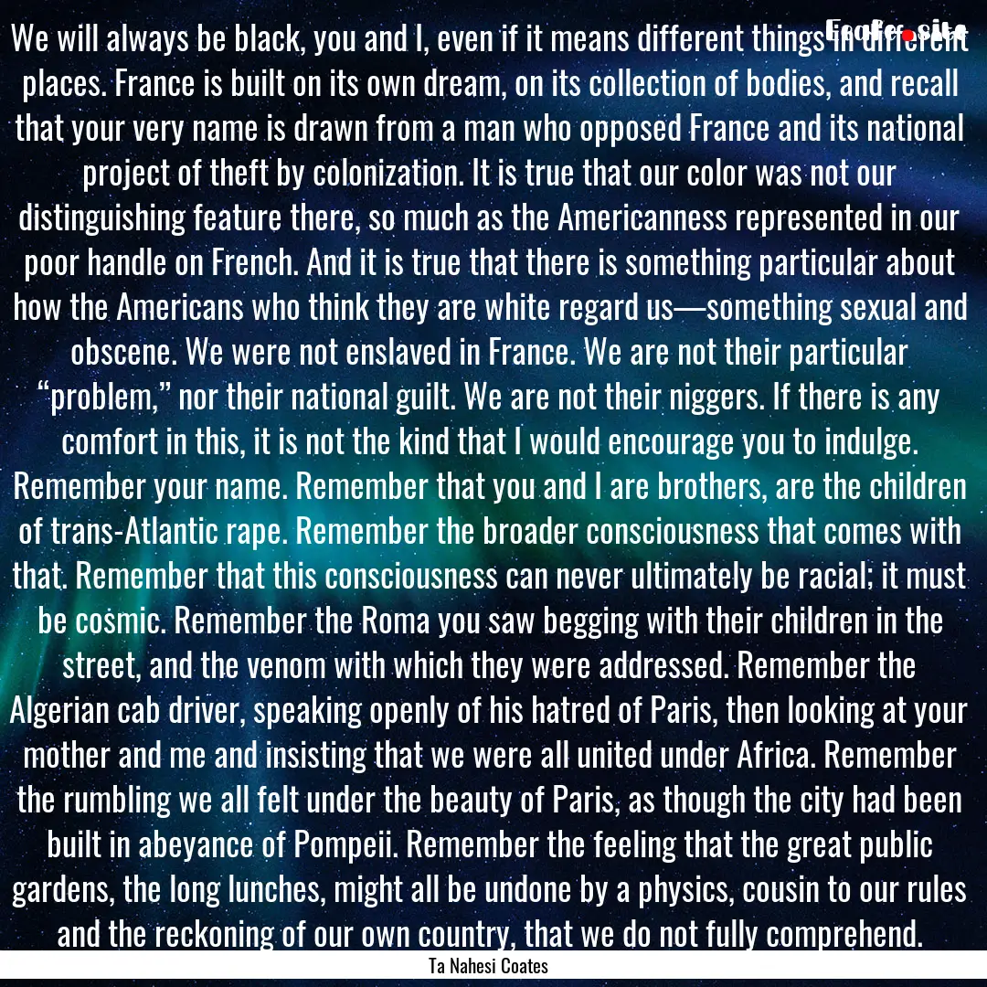 We will always be black, you and I, even.... : Quote by Ta Nahesi Coates