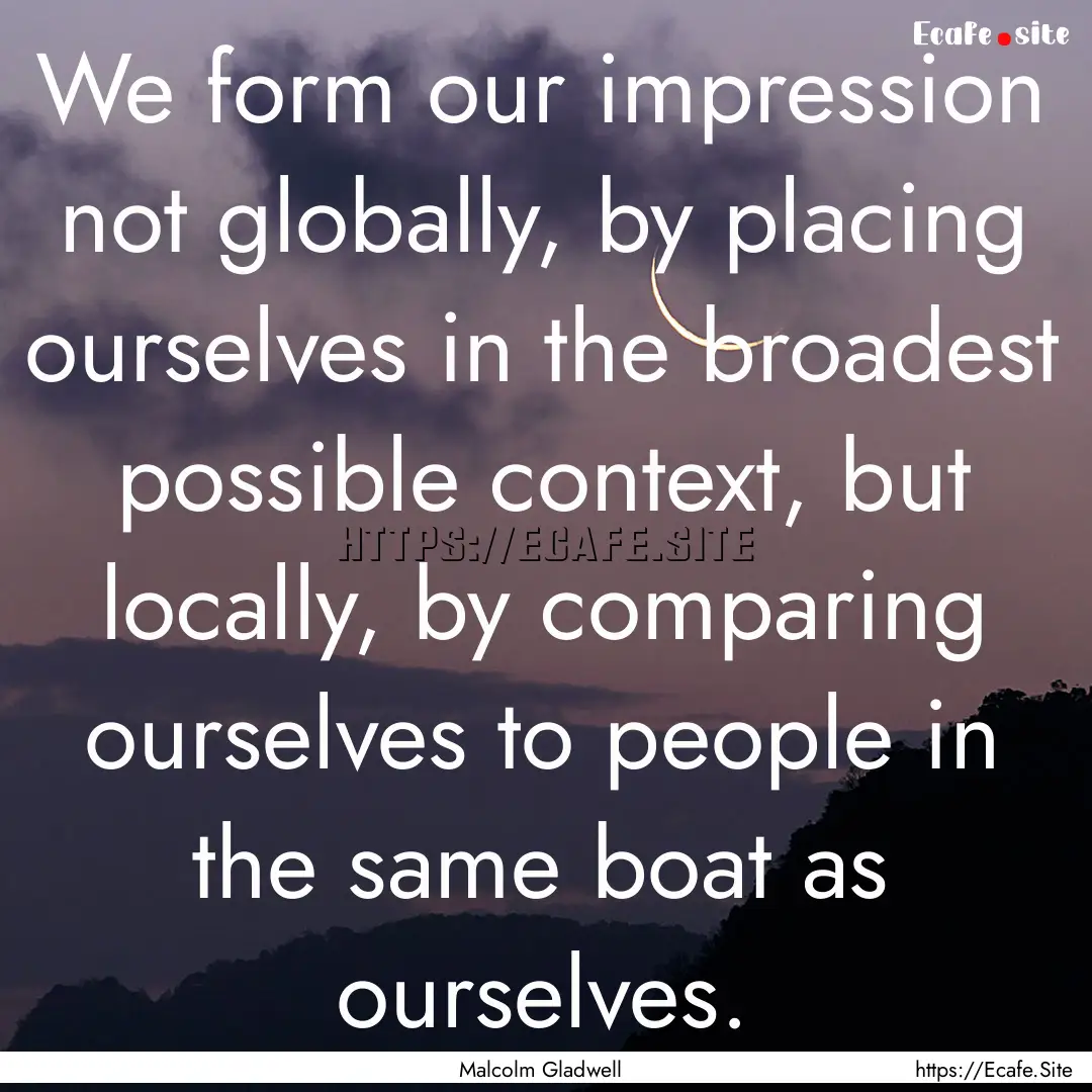 We form our impression not globally, by placing.... : Quote by Malcolm Gladwell