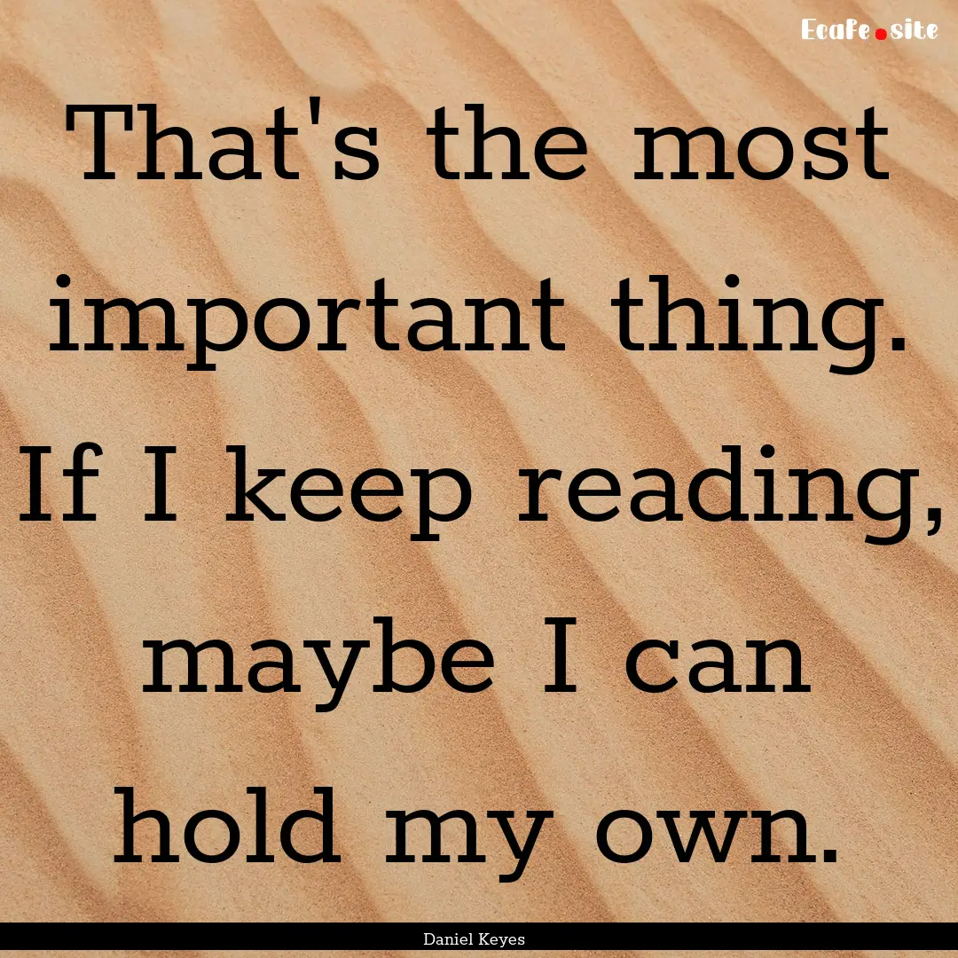 That's the most important thing. If I keep.... : Quote by Daniel Keyes