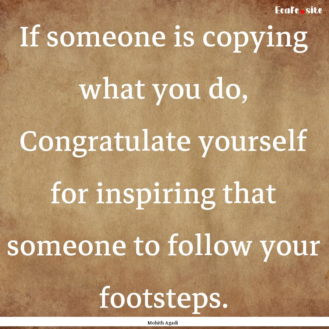 If someone is copying what you do, Congratulate.... : Quote by Mohith Agadi