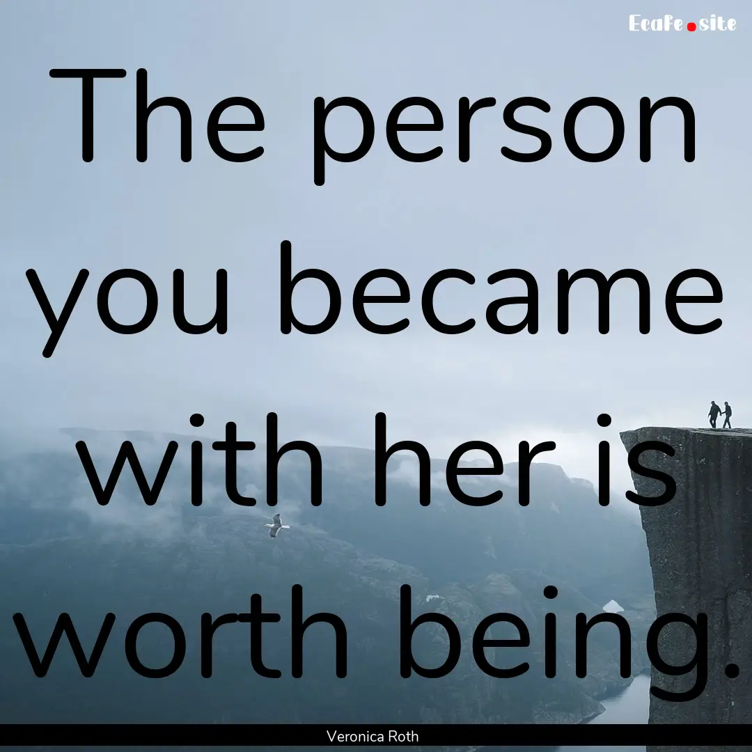 The person you became with her is worth being..... : Quote by Veronica Roth