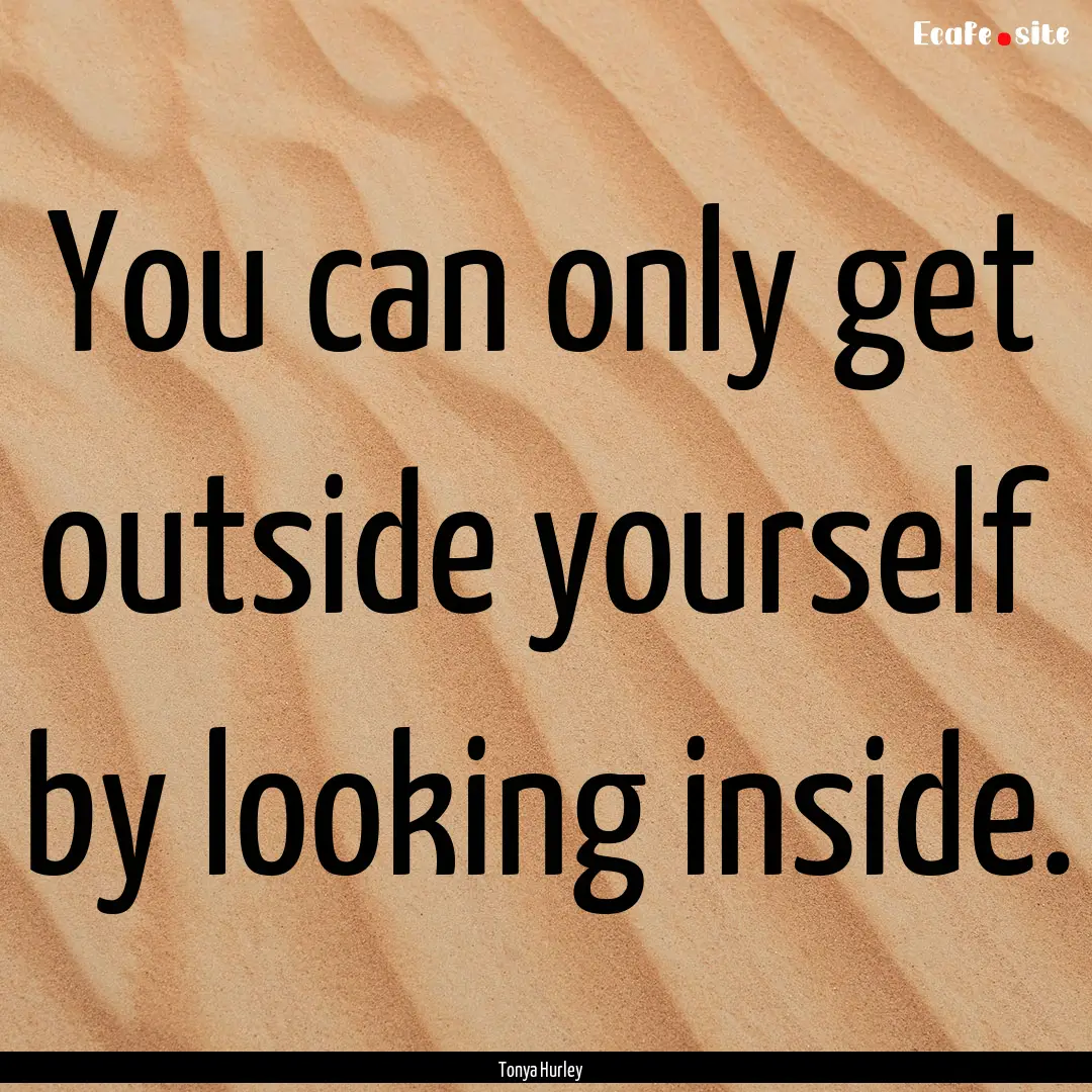 You can only get outside yourself by looking.... : Quote by Tonya Hurley