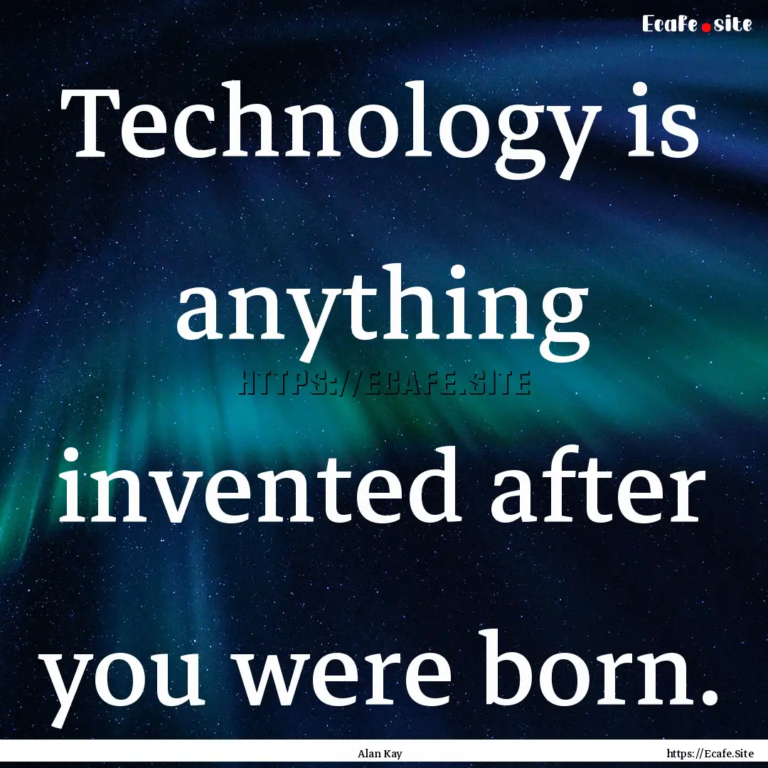 Technology is anything invented after you.... : Quote by Alan Kay