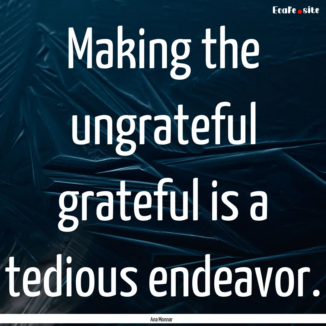 Making the ungrateful grateful is a tedious.... : Quote by Ana Monnar