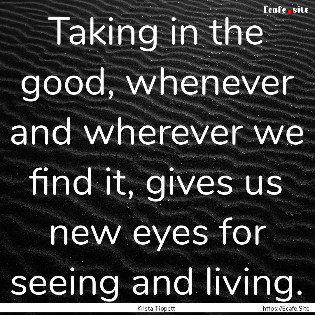 Taking in the good, whenever and wherever.... : Quote by Krista Tippett