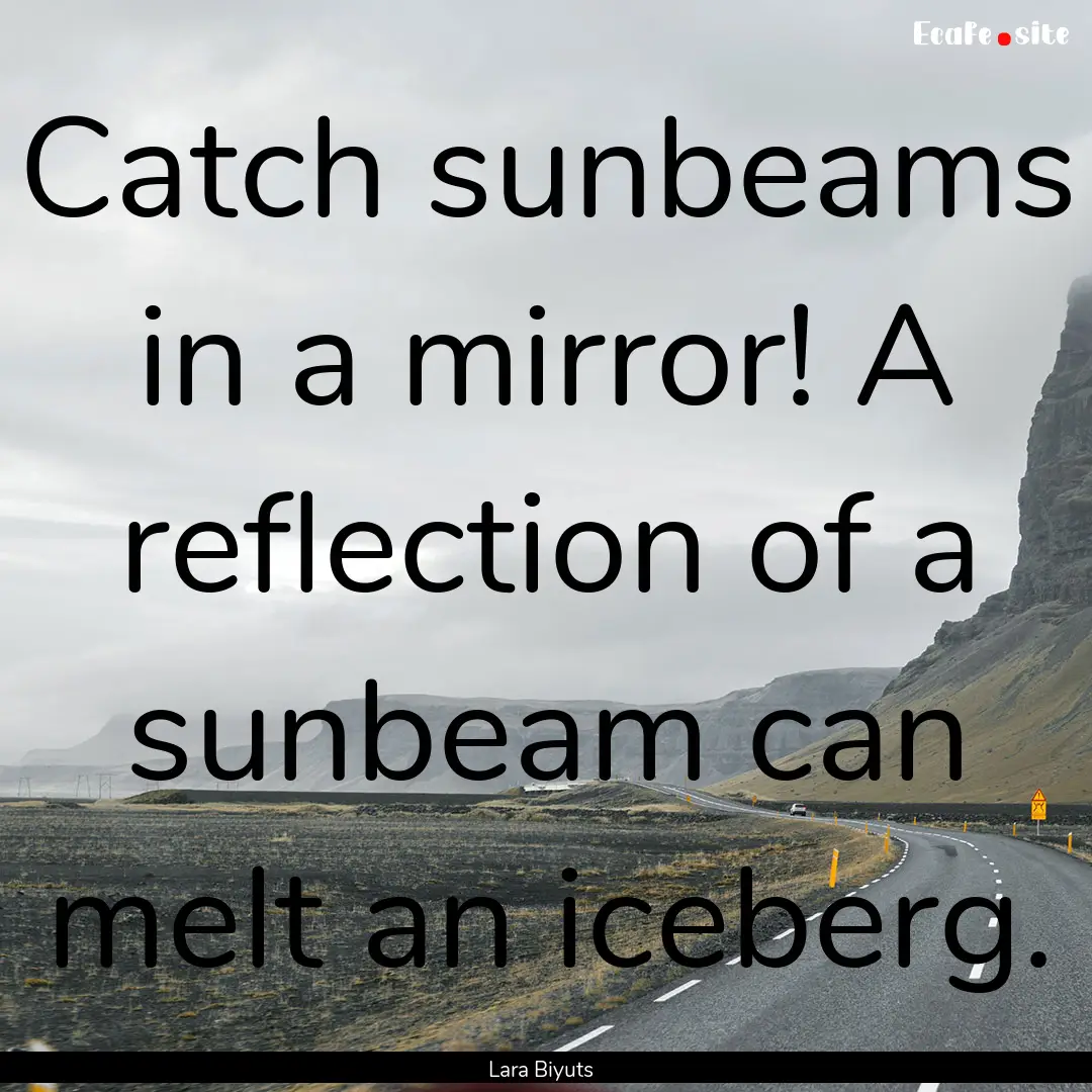 Catch sunbeams in a mirror! A reflection.... : Quote by Lara Biyuts