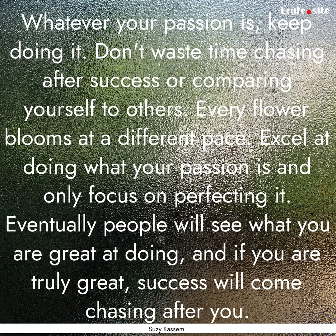 Whatever your passion is, keep doing it..... : Quote by Suzy Kassem