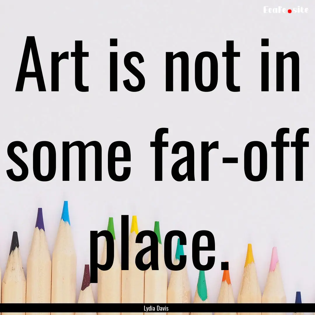 Art is not in some far-off place. : Quote by Lydia Davis