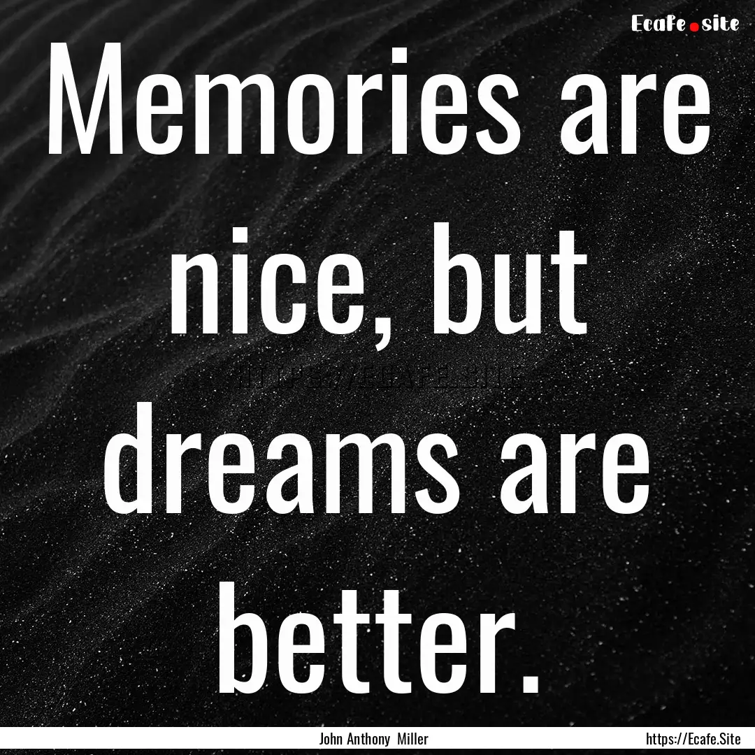 Memories are nice, but dreams are better..... : Quote by John Anthony Miller