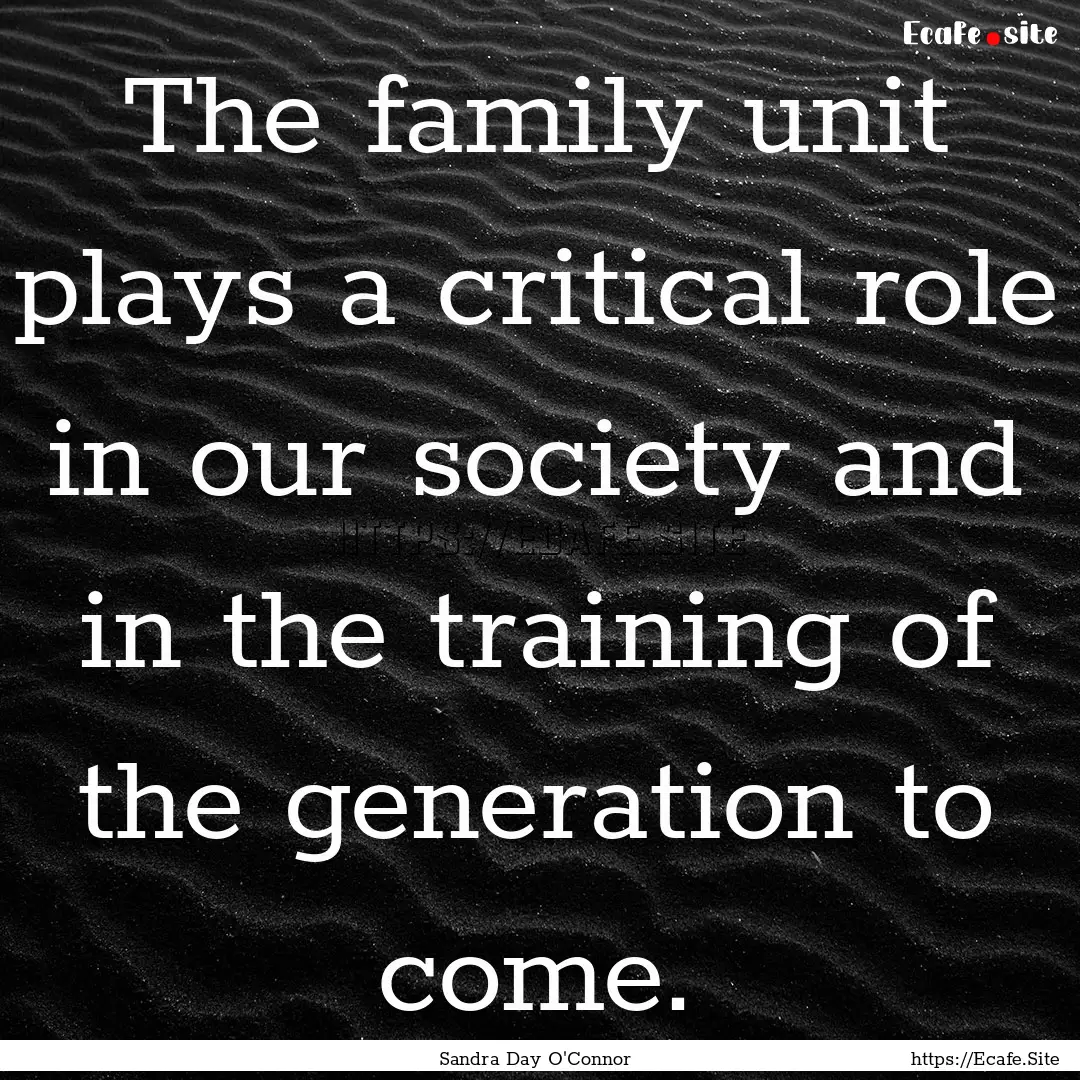 The family unit plays a critical role in.... : Quote by Sandra Day O'Connor