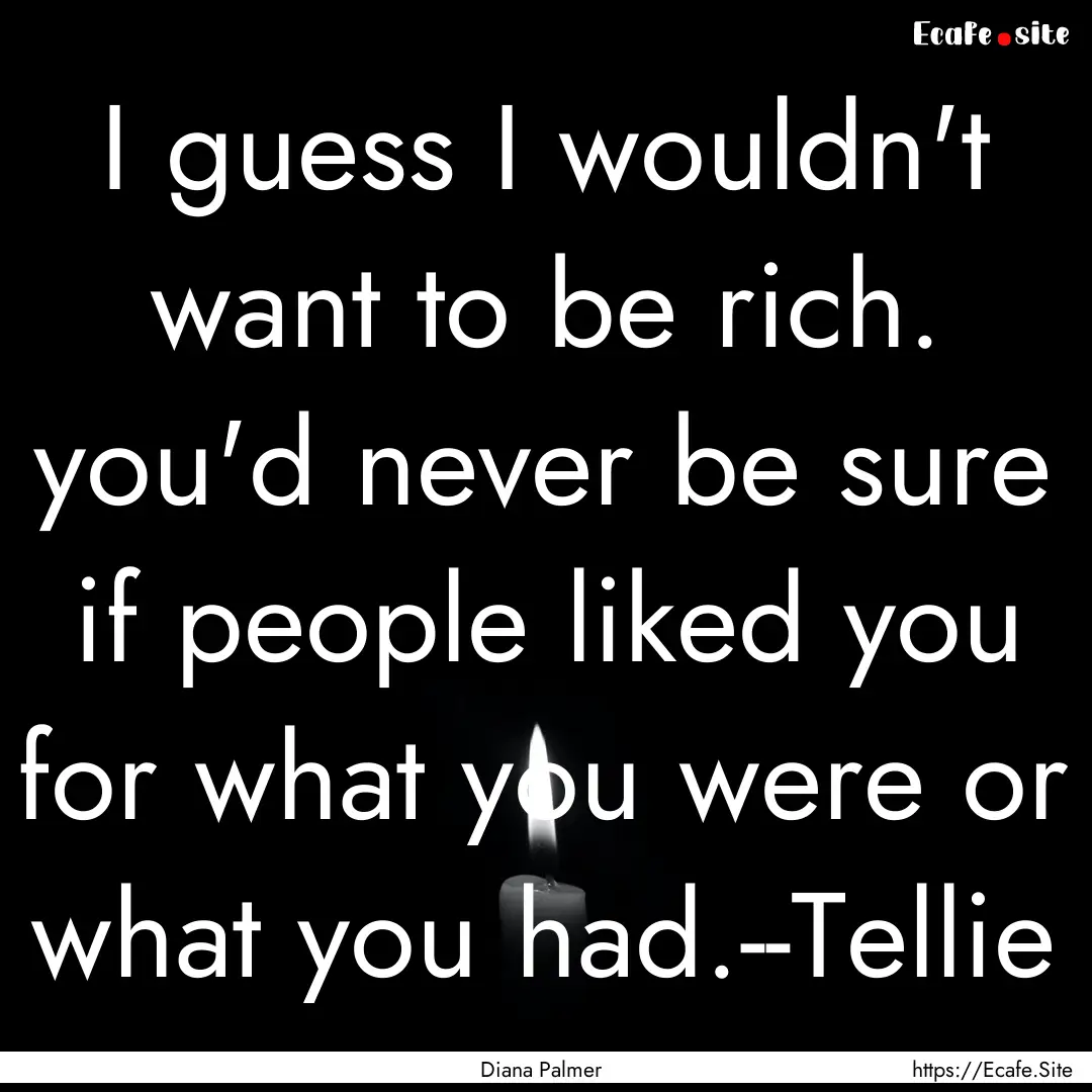 I guess I wouldn't want to be rich. you'd.... : Quote by Diana Palmer