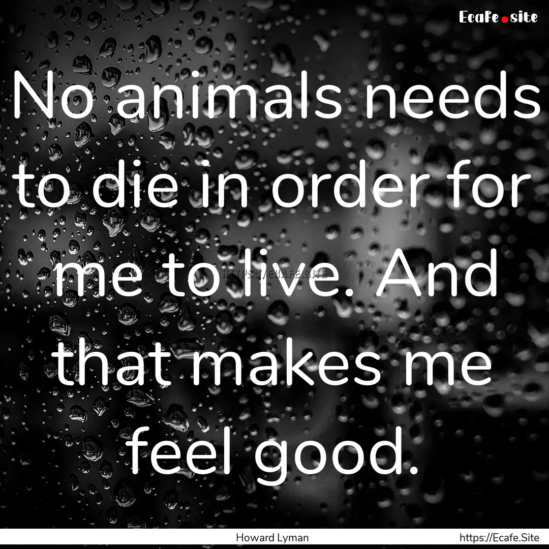 No animals needs to die in order for me to.... : Quote by Howard Lyman