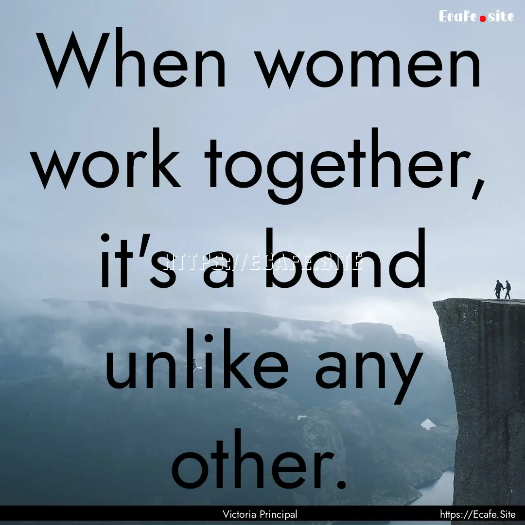 When women work together, it's a bond unlike.... : Quote by Victoria Principal