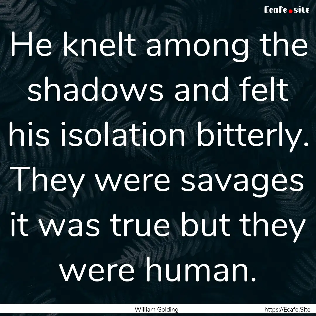 He knelt among the shadows and felt his isolation.... : Quote by William Golding