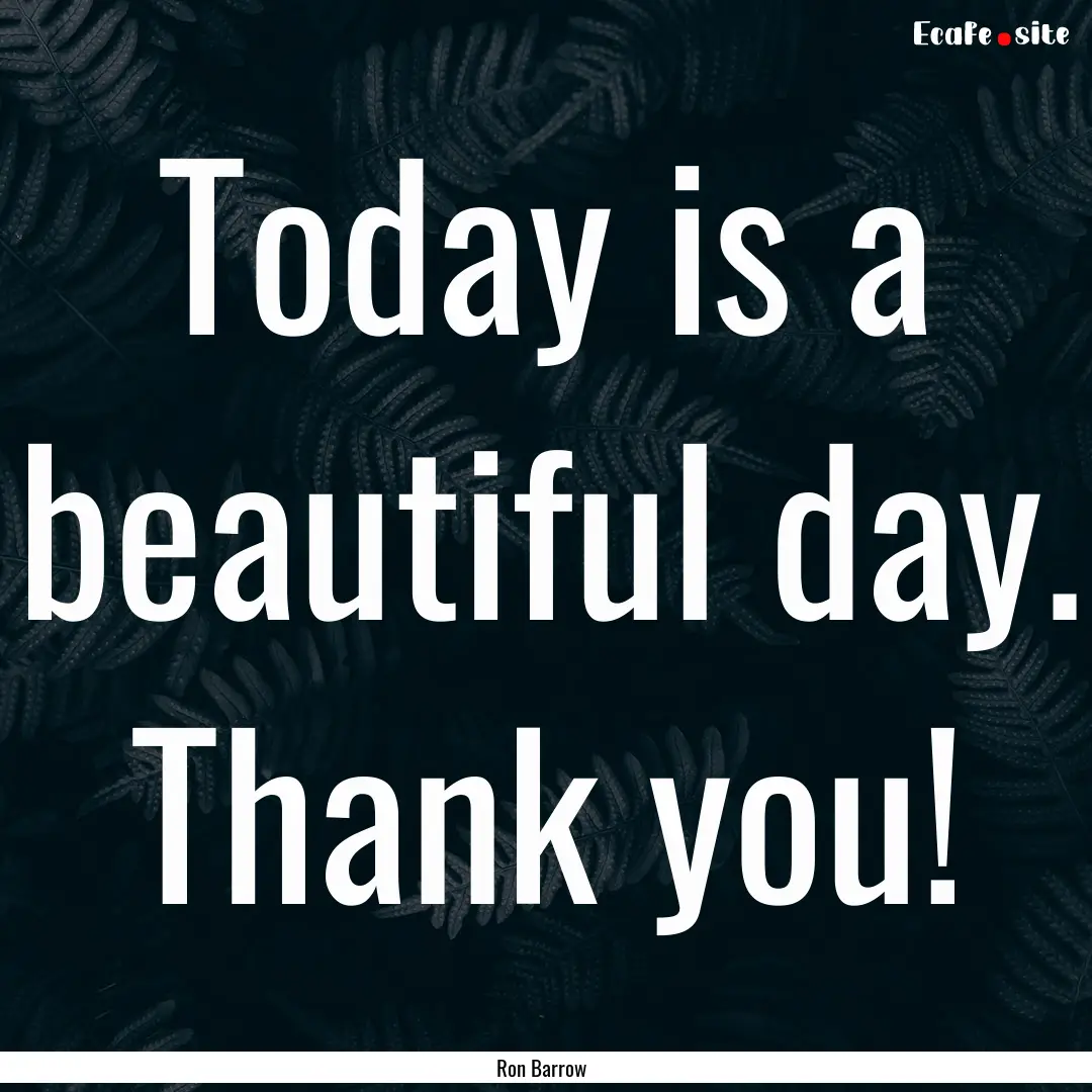 Today is a beautiful day. Thank you! : Quote by Ron Barrow