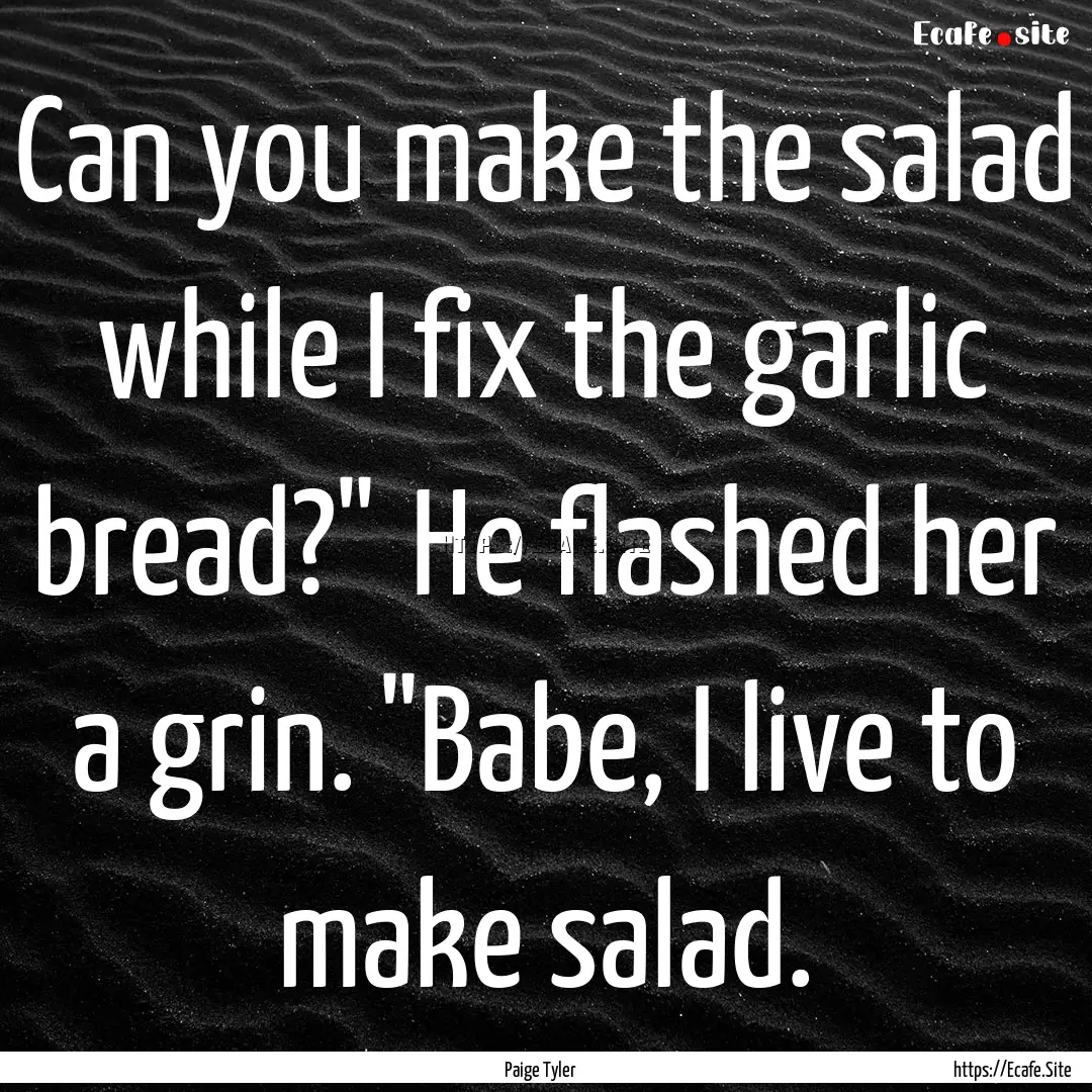 Can you make the salad while I fix the garlic.... : Quote by Paige Tyler