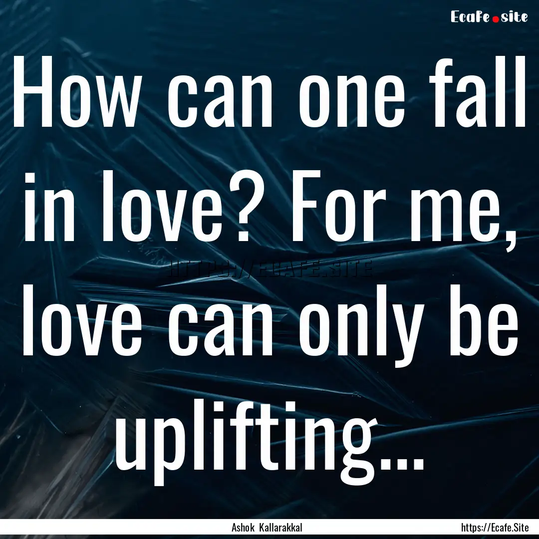 How can one fall in love? For me, love can.... : Quote by Ashok Kallarakkal