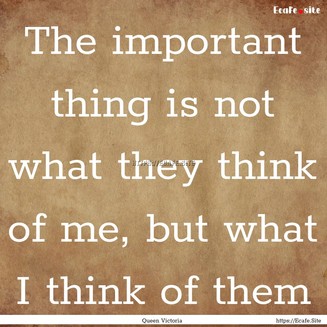 The important thing is not what they think.... : Quote by Queen Victoria