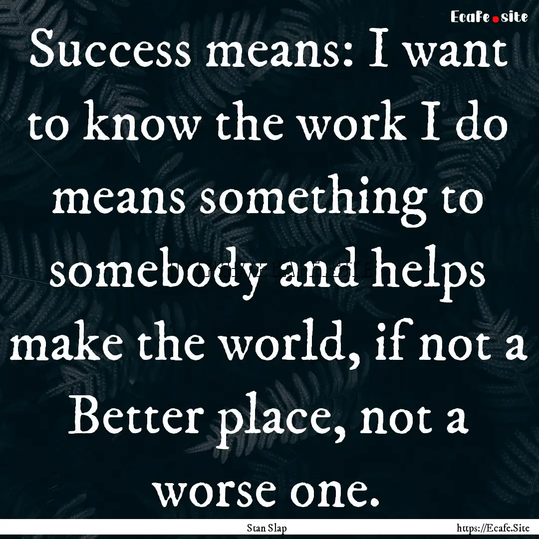 Success means: I want to know the work I.... : Quote by Stan Slap