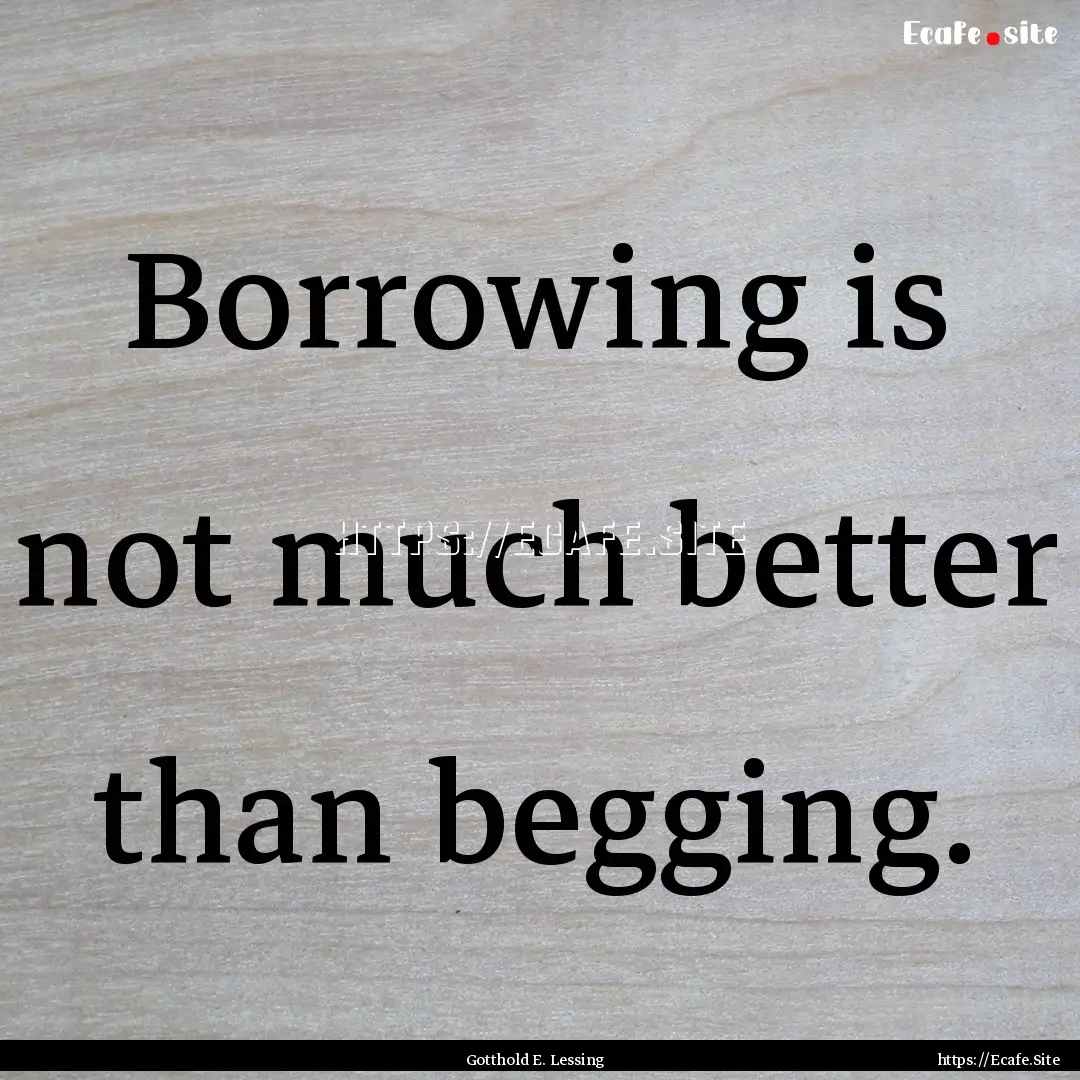 Borrowing is not much better than begging..... : Quote by Gotthold E. Lessing