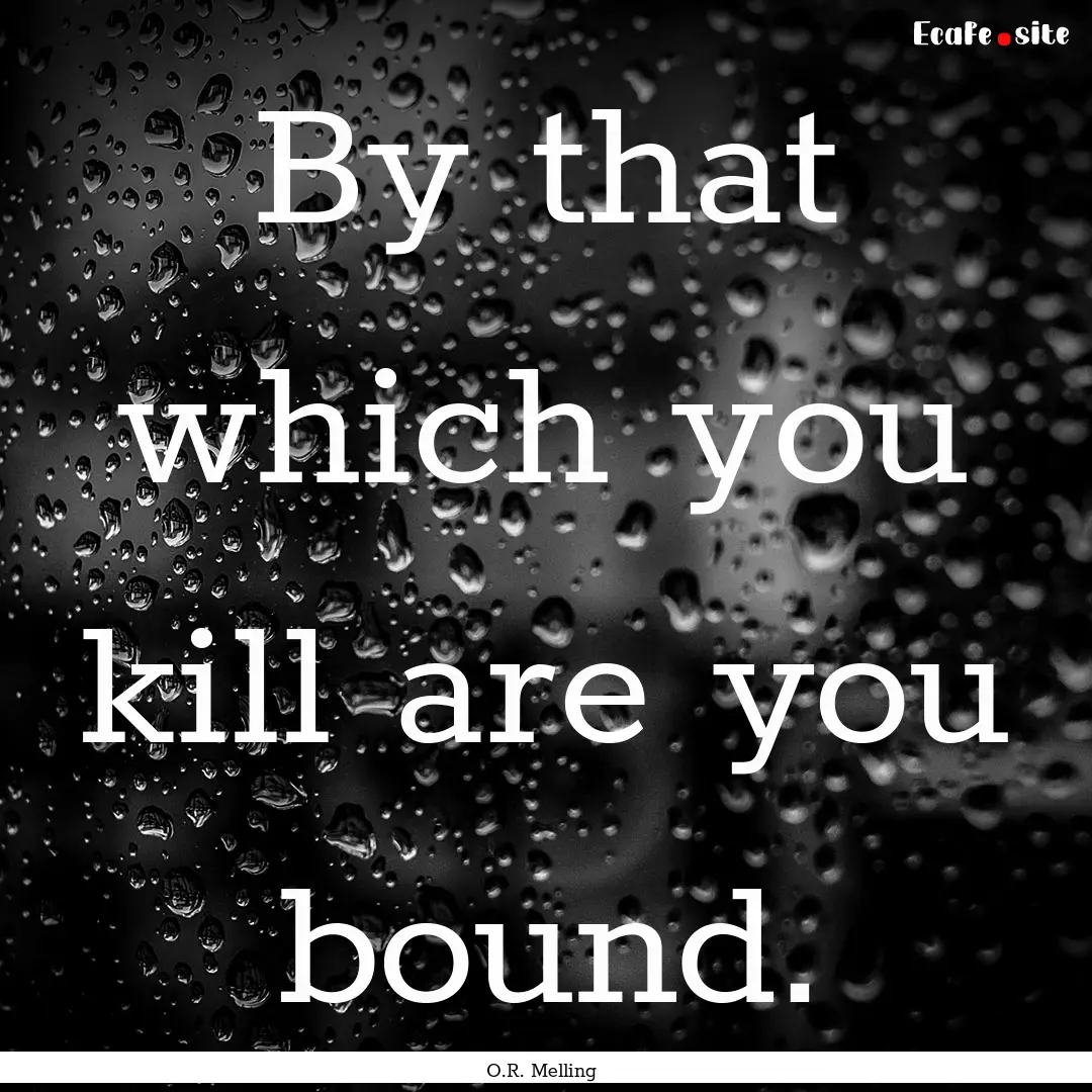 By that which you kill are you bound. : Quote by O.R. Melling