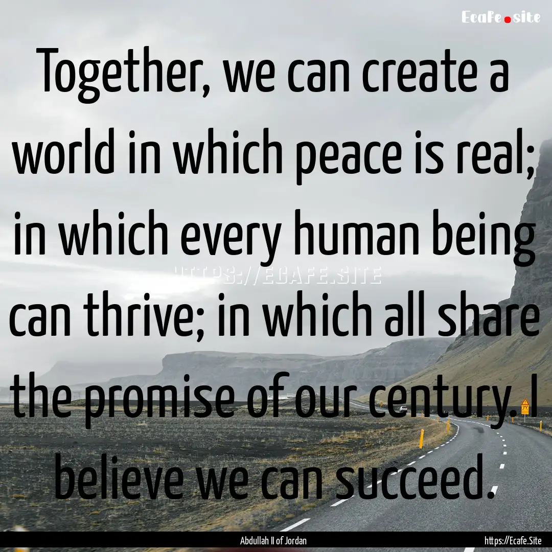 Together, we can create a world in which.... : Quote by Abdullah II of Jordan