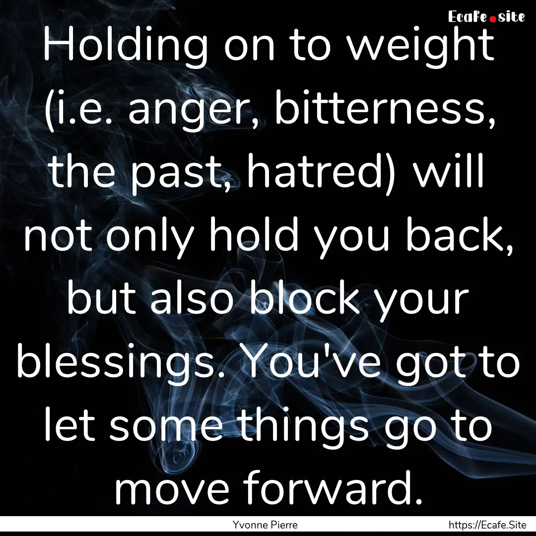 Holding on to weight (i.e. anger, bitterness,.... : Quote by Yvonne Pierre