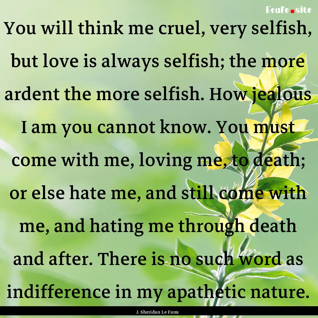 You will think me cruel, very selfish, but.... : Quote by J. Sheridan Le Fanu