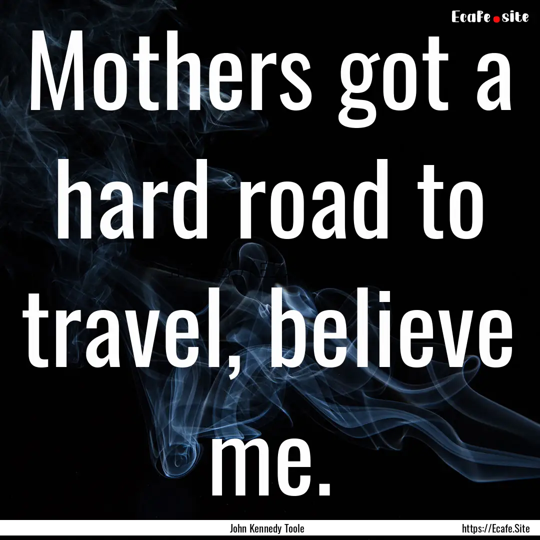 Mothers got a hard road to travel, believe.... : Quote by John Kennedy Toole