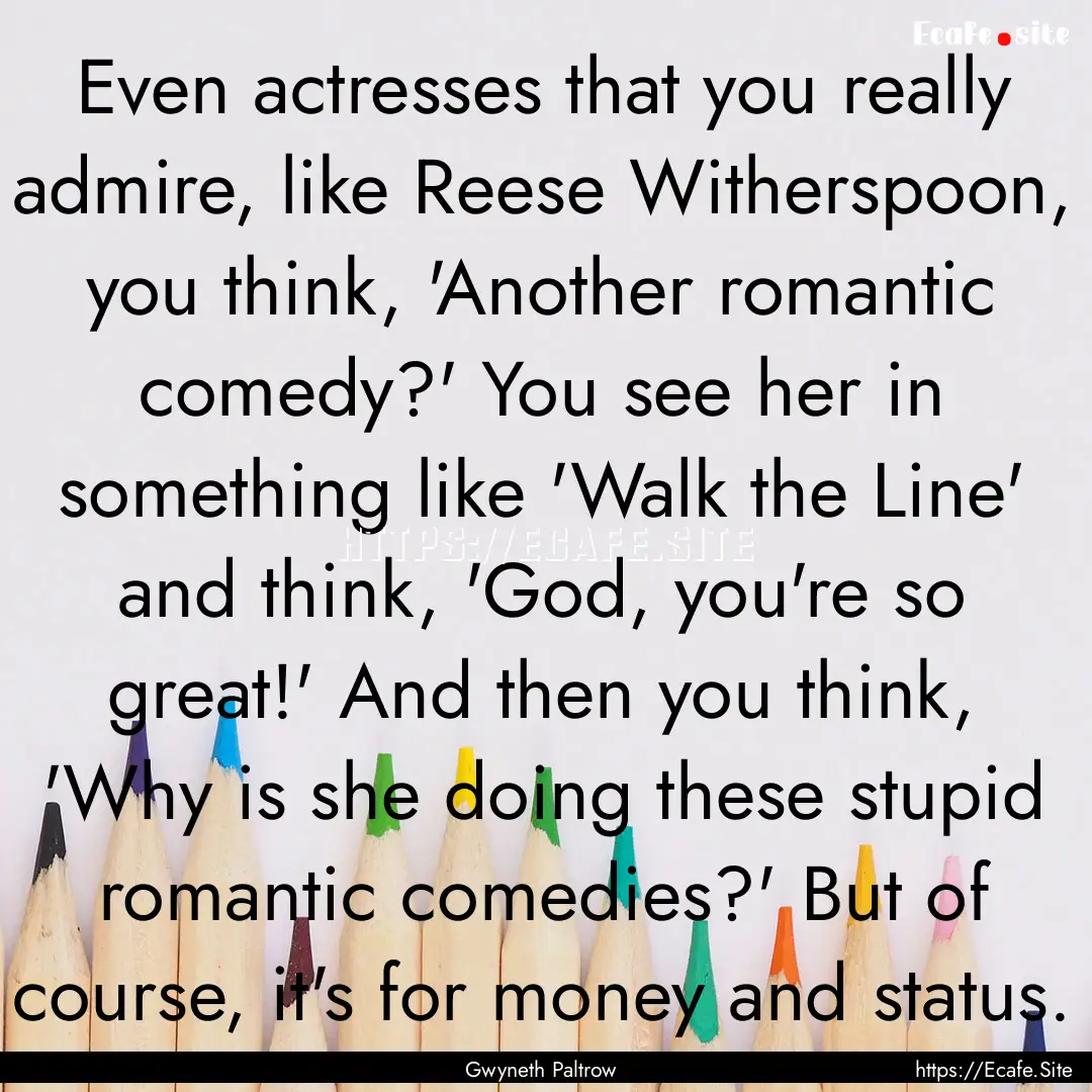 Even actresses that you really admire, like.... : Quote by Gwyneth Paltrow